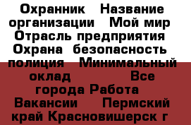 Охранник › Название организации ­ Мой мир › Отрасль предприятия ­ Охрана, безопасность, полиция › Минимальный оклад ­ 40 000 - Все города Работа » Вакансии   . Пермский край,Красновишерск г.